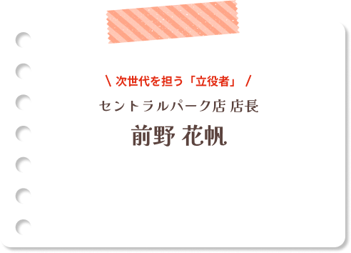次世代を担う「立役者」 セントラルパーク店店長 前野 花帆